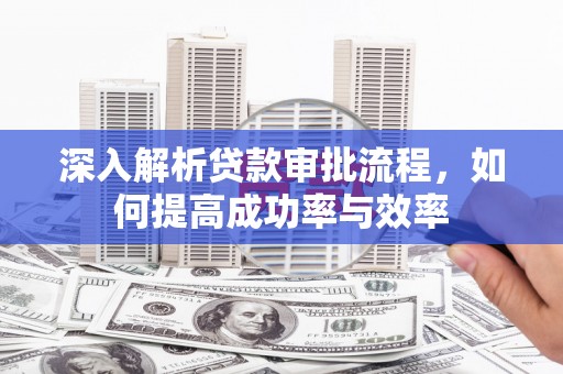江岸深入解析贷款审批流程，如何提高成功率与效率