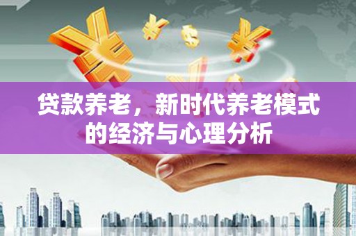 江岸贷款养老，新时代养老模式的经济与心理分析