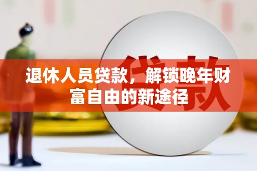 江岸退休人员贷款，解锁晚年财富自由的新途径