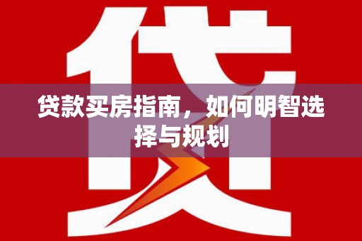江岸贷款买房指南，如何明智选择与规划