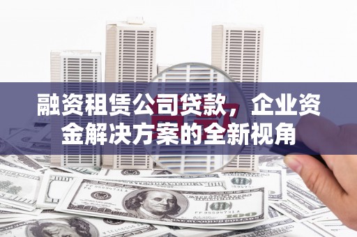 江岸融资租赁公司贷款，企业资金解决方案的全新视角