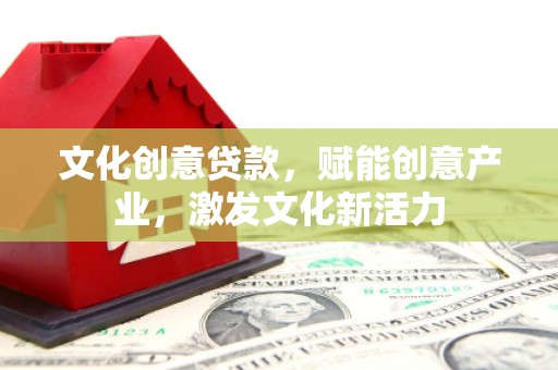 江岸文化创意贷款，赋能创意产业，激发文化新活力