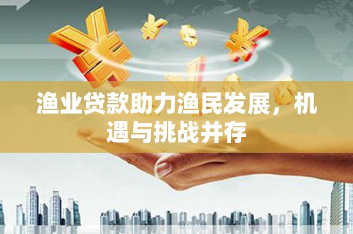 江岸渔业贷款助力渔民发展，机遇与挑战并存