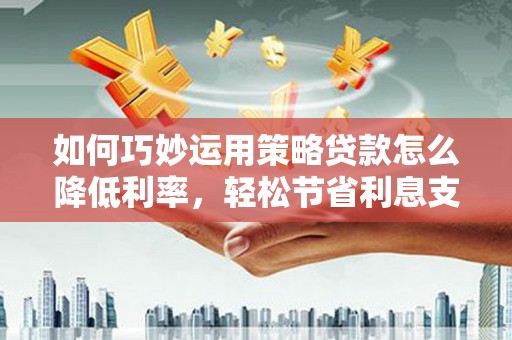 江岸如何巧妙运用策略贷款怎么降低利率，轻松节省利息支出
