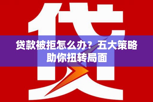 江岸贷款被拒怎么办？五大策略助你扭转局面