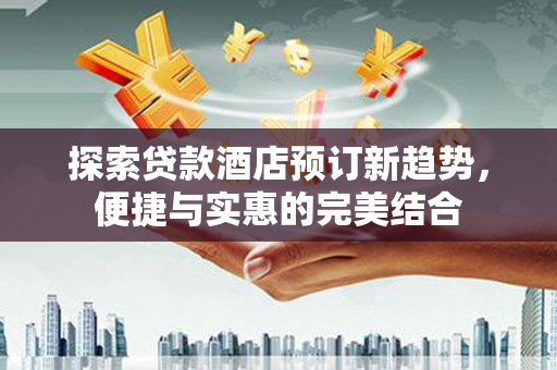 江岸探索贷款酒店预订新趋势，便捷与实惠的完美结合