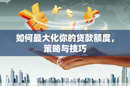 江岸如何最大化你的贷款额度，策略与技巧