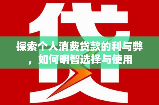 江岸探索个人消费贷款的利与弊，如何明智选择与使用