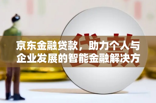 江岸京东金融贷款，助力个人与企业发展的智能金融解决方案