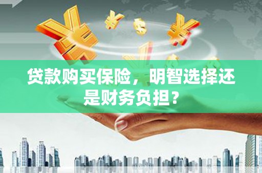 江岸贷款购买保险，明智选择还是财务负担？