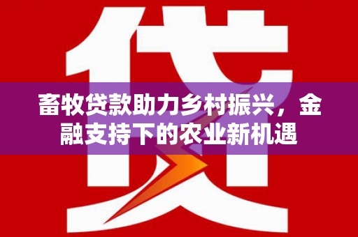 江岸畜牧贷款助力乡村振兴，金融支持下的农业新机遇
