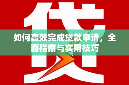 江岸如何高效完成贷款申请，全面指南与实用技巧