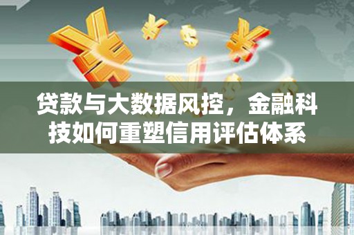 江岸贷款与大数据风控，金融科技如何重塑信用评估体系