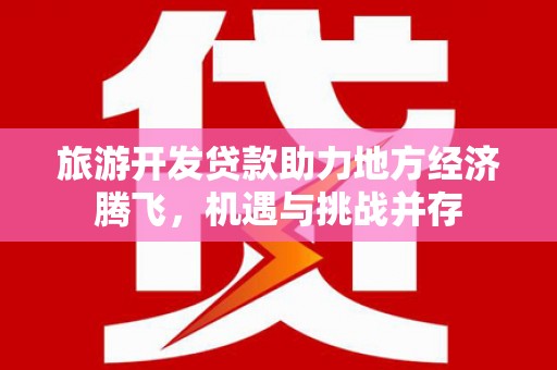 江岸旅游开发贷款助力地方经济腾飞，机遇与挑战并存
