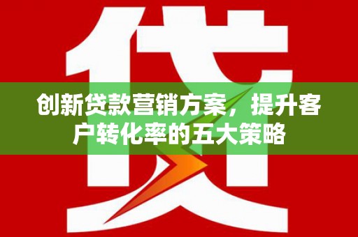 江岸创新贷款营销方案，提升客户转化率的五大策略