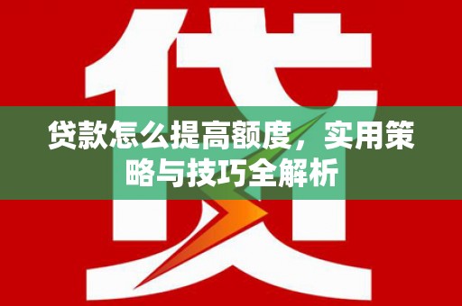 江岸贷款怎么提高额度，实用策略与技巧全解析