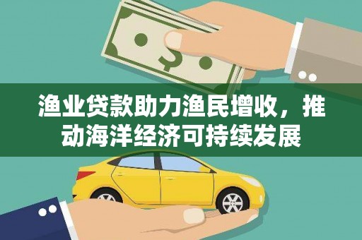 江岸渔业贷款助力渔民增收，推动海洋经济可持续发展