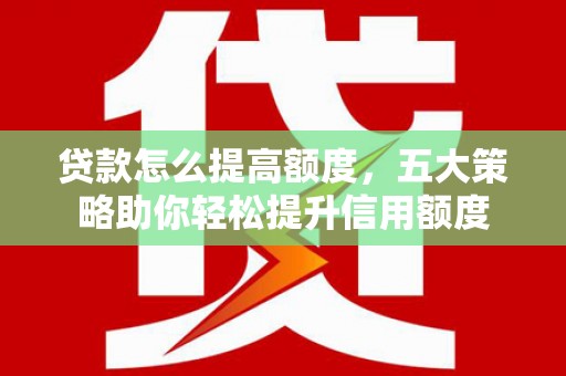 江岸贷款怎么提高额度，五大策略助你轻松提升信用额度