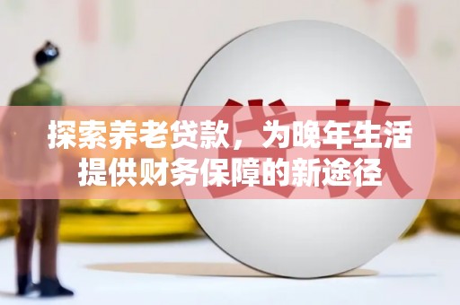 江岸探索养老贷款，为晚年生活提供财务保障的新途径