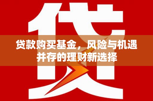 江岸贷款购买基金，风险与机遇并存的理财新选择