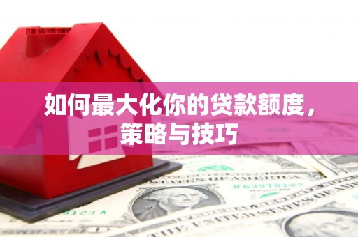 江岸如何最大化你的贷款额度，策略与技巧