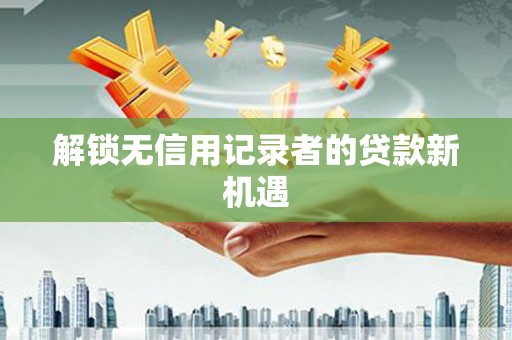 江岸解锁无信用记录者的贷款新机遇