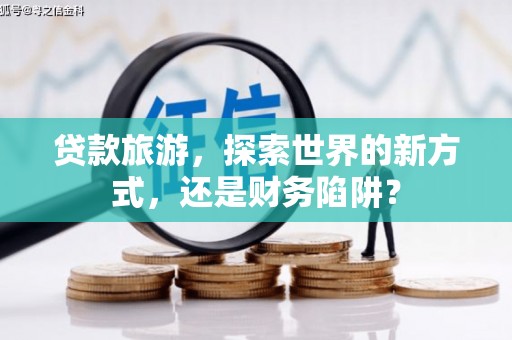 江岸贷款旅游，探索世界的新方式，还是财务陷阱？
