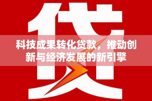 江岸科技成果转化贷款，推动创新与经济发展的新引擎