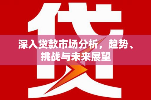 江岸深入贷款市场分析，趋势、挑战与未来展望