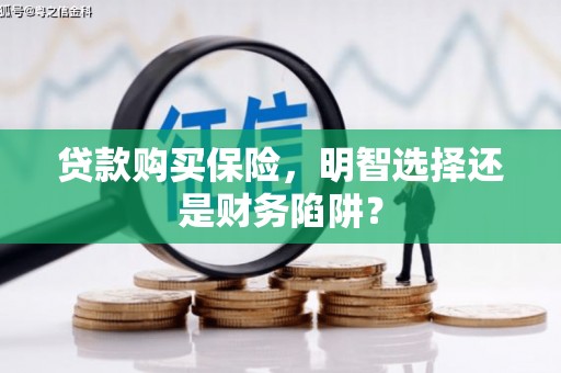 江岸贷款购买保险，明智选择还是财务陷阱？