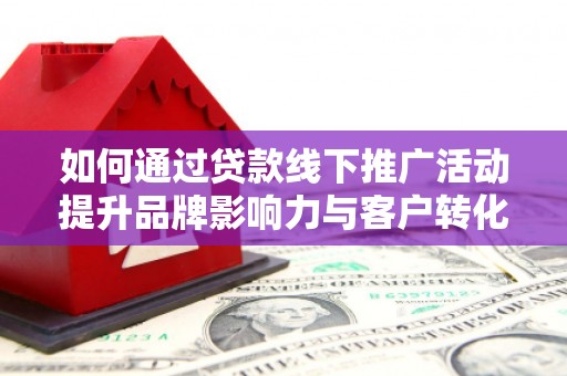江岸如何通过贷款线下推广活动提升品牌影响力与客户转化率
