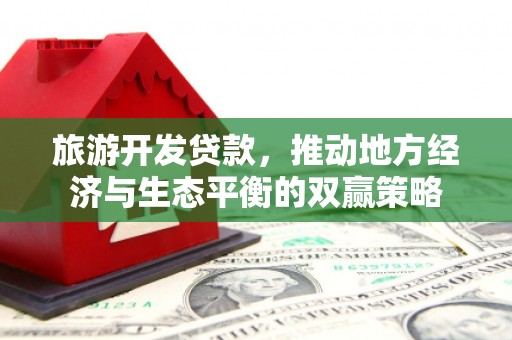 江岸旅游开发贷款，推动地方经济与生态平衡的双赢策略