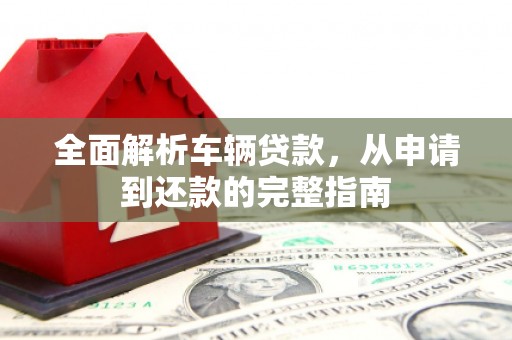 江岸全面解析车辆贷款，从申请到还款的完整指南