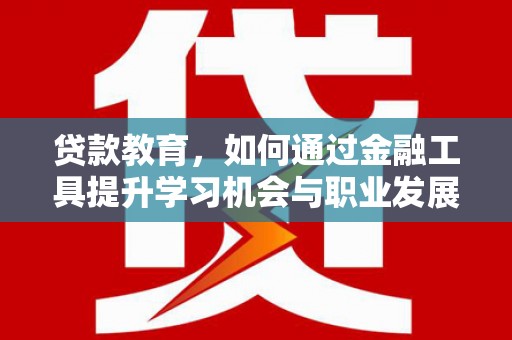 江岸贷款教育，如何通过金融工具提升学习机会与职业发展