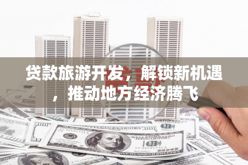 江岸贷款旅游开发，解锁新机遇，推动地方经济腾飞