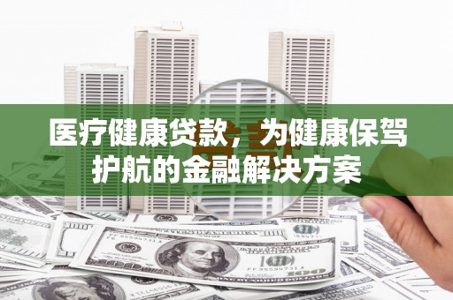 江岸医疗健康贷款，为健康保驾护航的金融解决方案