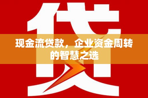 江岸现金流贷款，企业资金周转的智慧之选