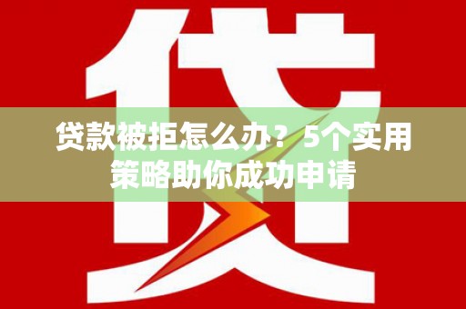 江岸贷款被拒怎么办？5个实用策略助你成功申请