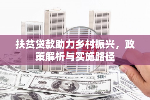 江岸扶贫贷款助力乡村振兴，政策解析与实施路径