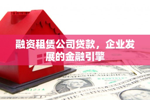 江岸融资租赁公司贷款，企业发展的金融引擎