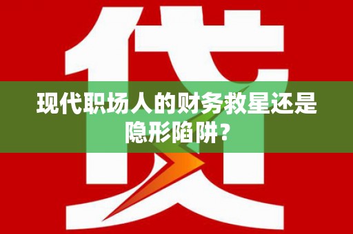 江岸现代职场人的财务救星还是隐形陷阱？