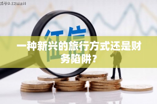 江岸一种新兴的旅行方式还是财务陷阱？
