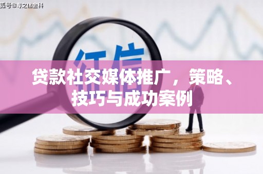 江岸贷款社交媒体推广，策略、技巧与成功案例