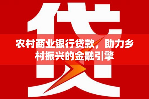 江岸农村商业银行贷款，助力乡村振兴的金融引擎