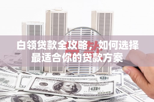江岸白领贷款全攻略，如何选择最适合你的贷款方案